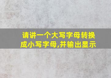 请讲一个大写字母转换成小写字母,并输出显示