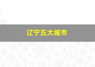 辽宁五大城市