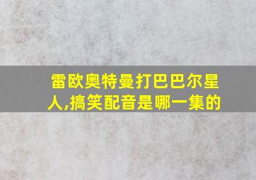 雷欧奥特曼打巴巴尔星人,搞笑配音是哪一集的