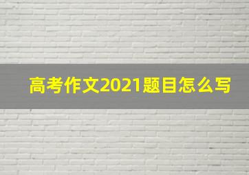 高考作文2021题目怎么写