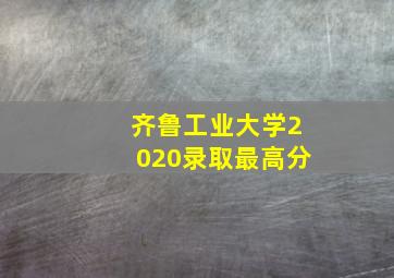 齐鲁工业大学2020录取最高分